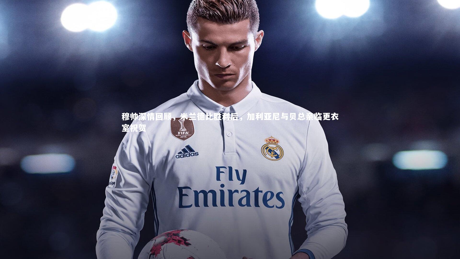 穆帅深情回顾，米兰德比胜利后，加利亚尼与贝总亲临更衣室祝贺