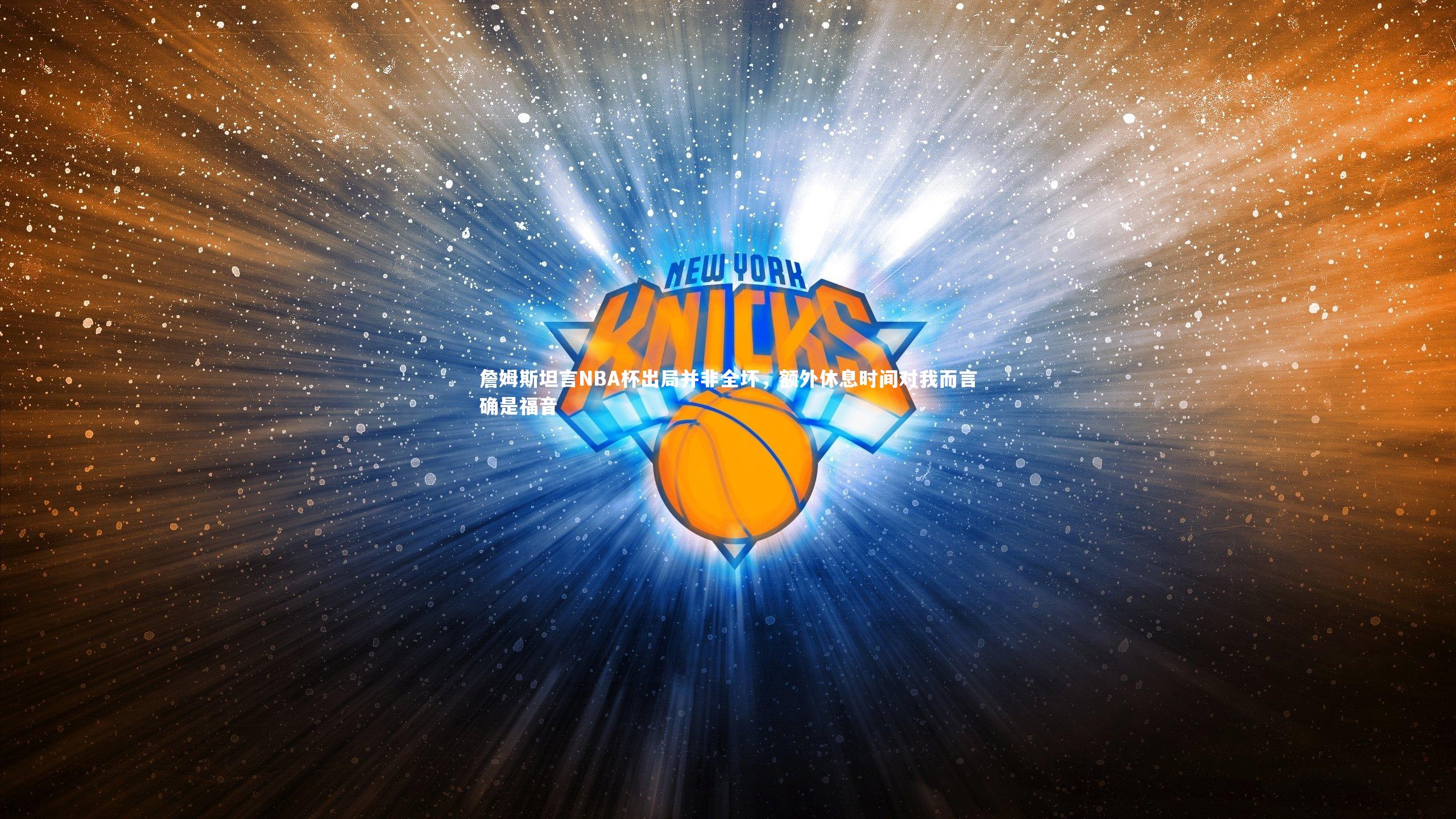 詹姆斯坦言NBA杯出局并非全坏，额外休息时间对我而言确是福音