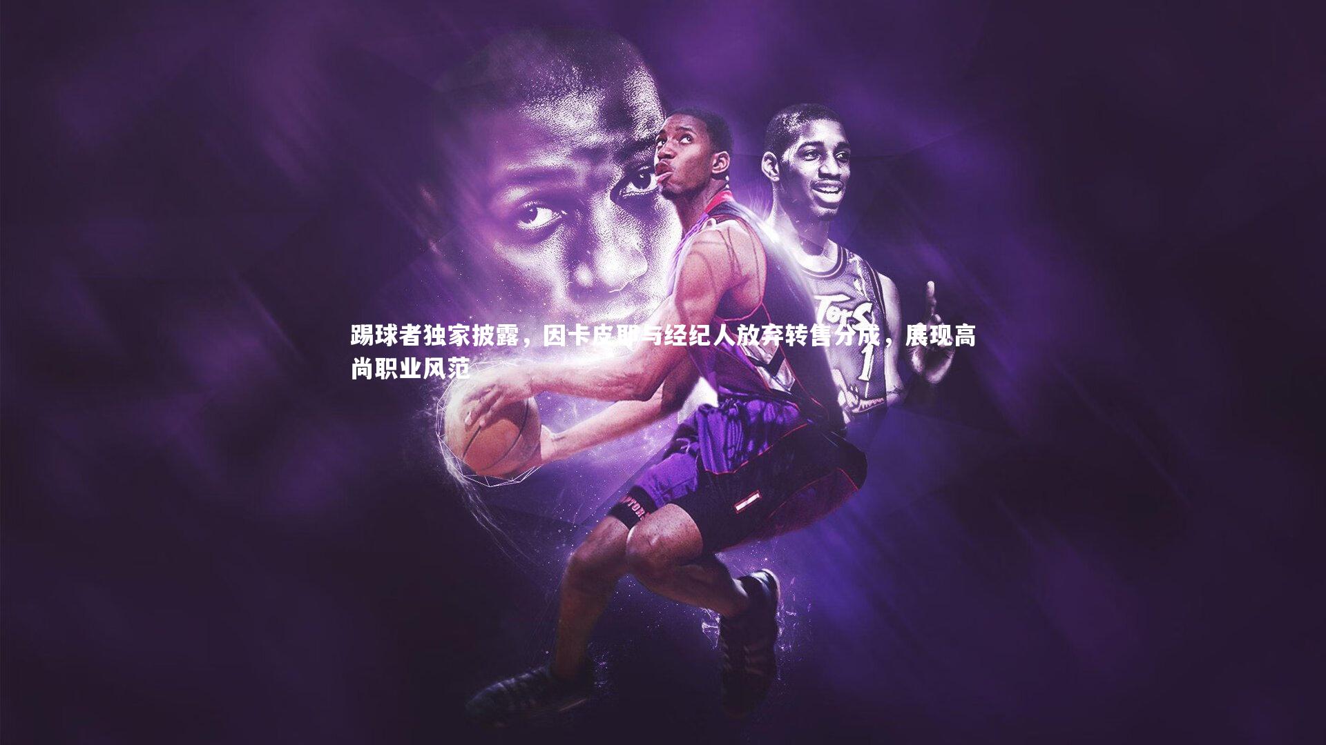 踢球者独家披露，因卡皮耶与经纪人放弃转售分成，展现高尚职业风范